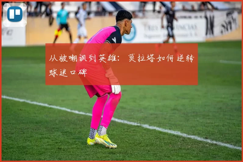 从被嘲讽到英雄：莫拉塔如何逆转球迷口碑