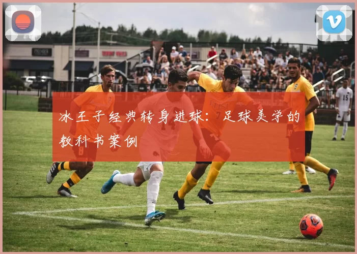 冰王子经典转身进球：足球美学的教科书案例