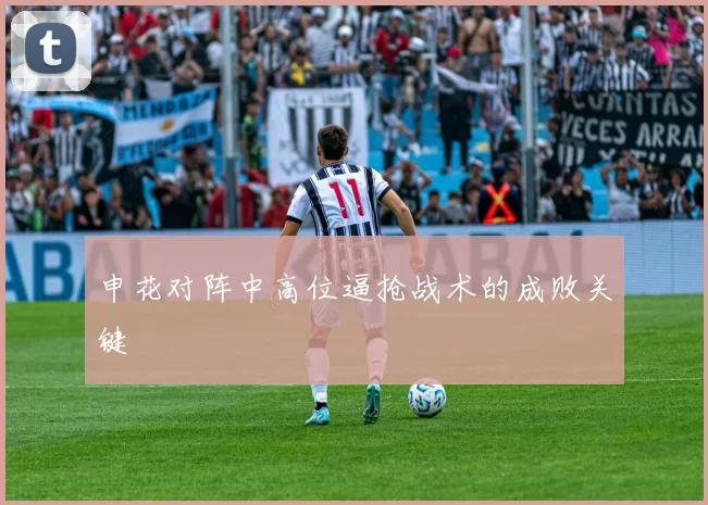 申花对阵中高位逼抢战术的成败关键