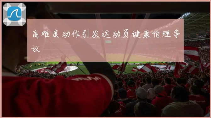 高难度动作引发运动员健康伦理争议