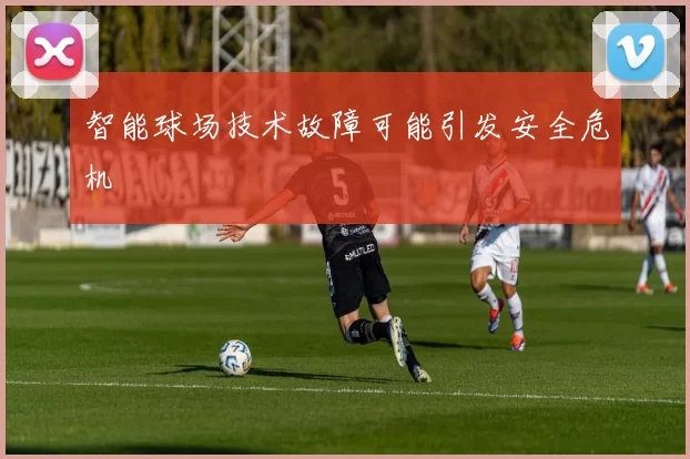 智能球场技术故障可能引发安全危机