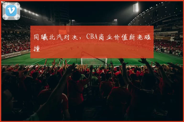 同曦北汽对决，CBA商业价值新老碰撞