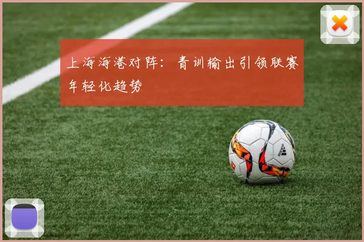 上海海港对阵：青训输出引领联赛年轻化趋势