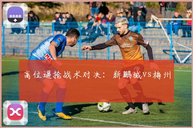 高位逼抢战术对决：新鹏城vs梅州