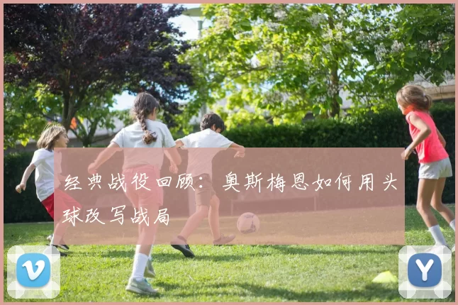 经典战役回顾：奥斯梅恩如何用头球改写战局