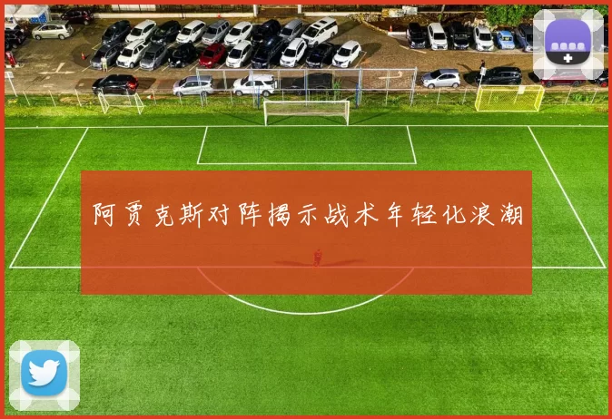 阿贾克斯对阵揭示战术年轻化浪潮
