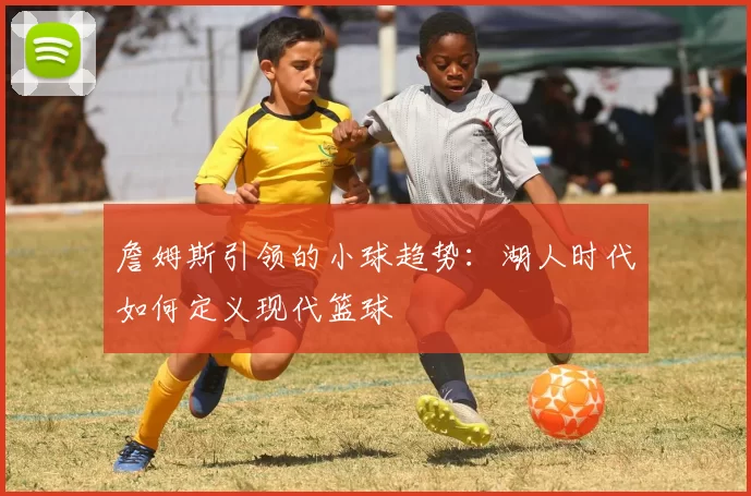 詹姆斯引领的小球趋势：湖人时代如何定义现代篮球