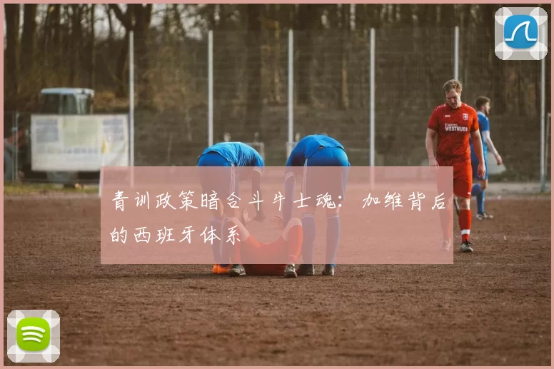 青训政策暗合斗牛士魂：加维背后的西班牙体系